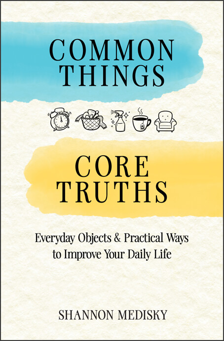 Common Things Core Truths: Everyday Objects & Practical Ways to Improve Your Daily Life