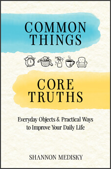 Common Things Core Truths: Everyday Objects & Practical Ways to Improve Your Daily Life